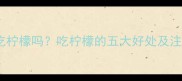 婴儿可以吃柠檬吗吃柠檬的五大好处及注意事项全