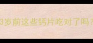 宝宝补钙黄金期3岁前这些钙片吃对了吗附科学补钙全攻略