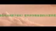 孕期必看菌菇鸡汤锅能不能吃营养师孕期食谱的5大营养搭配与3大禁忌
