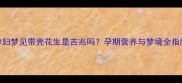 孕妇梦见带壳花生是吉兆吗孕期营养与梦境全指南
