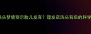 孕期洗头梦境预示胎儿发育理发店洗头背后的科学含义