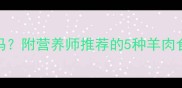 孕期吃羊肉有好处吗附营养师推荐的5种羊肉食谱准妈妈必看