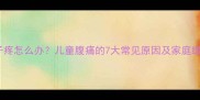 宝宝肚子疼怎么办儿童腹痛的7大常见原因及家庭缓解方法