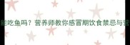 孕妇感冒期间能吃鱼吗营养师教你感冒期饮食禁忌与营养补充全攻略