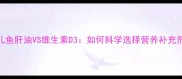 婴儿鱼肝油VS维生素D3如何科学选择营养补充剂