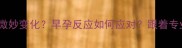 怀孕一个月身体会发生哪些微妙变化早孕反应如何应对跟着专业产科医生孕早期必知要点