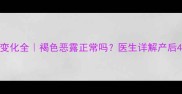 产后恶露颜色变化全褐色恶露正常吗医生详解产后42天护理指南