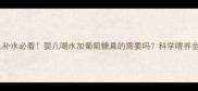 新生儿补水必看婴儿喝水加葡萄糖真的需要吗科学喂养全攻略