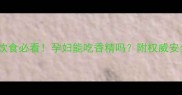 孕期护肤饮食必看孕妇能吃香精吗附权威安全食用指南
