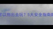 婴儿满月还是百天可以抱出去玩5大安全指南助新手爸妈安心遛娃