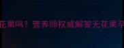 孕期可以吃无花果吗营养师权威解答无花果孕期食谱与禁忌