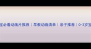1岁7个月宝宝必看动画片推荐早教动画清单亲子推荐0-3岁宝宝成长指南
