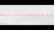 婴儿打嗝怎么办5个科学方法快速缓解宝宝打嗝新手爸妈必看