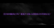 孕妇能喝酸角汁吗酸角汁对胎儿的影响及饮用建议全