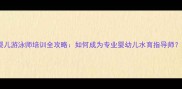 婴儿游泳师培训全攻略如何成为专业婴幼儿水育指导师