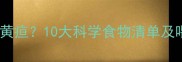 孕妇饮食如何预防新生儿黄疸10大科学食物清单及喂养建议附权威指南
