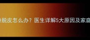 新生儿全身脱皮怎么办医生详解5大原因及家庭护理指南