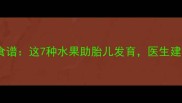 孕七个月营养食谱这7种水果助胎儿发育医生建议每日摄入量
