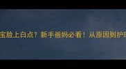 十个月宝宝脸上白点新手爸妈必看从原因到护理全攻略