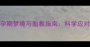 孕妇梦见蛇咬自己孕期梦境与胎教指南科学应对安胎梦境的五大方法