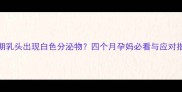孕期乳头出现白色分泌物四个月孕妈必看与应对指南