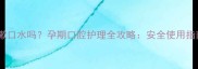 孕妇能用酒精漱口水吗孕期口腔护理全攻略安全使用指南与专家建议