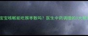 宝宝咳嗽能吃猴枣散吗医生中药调理的3大禁忌