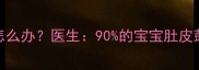 新生儿腹胀怎么办医生90的宝宝肚皮鼓胀是伪问题