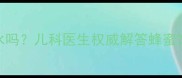 7个月宝宝可以喝蜂蜜水吗儿科医生权威解答蜂蜜饮用的利弊与注意事项