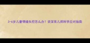 3-6岁儿童情绪失控怎么办资深育儿师科学应对指南