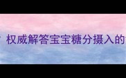 十个月宝宝能吃白糖吗权威解答宝宝糖分摄入的黄金期与科学喂养指南
