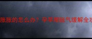 怀孕三个月肚子胀胀的怎么办孕早期胀气缓解全攻略及注意事项