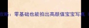 手机拍摄婴儿照全攻略零基础也能拍出高颜值宝宝写真附20个实用技巧