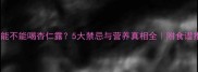 孕妇能不能喝杏仁露5大禁忌与营养真相全附食谱推荐