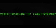 3个月宝宝肌张力高如何科学干预儿科医生亲授家庭护理方法