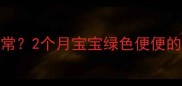 新生儿便便颜色异常2个月宝宝绿色便便的真相与应对指南