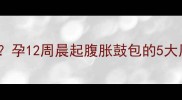 孕早期肚子硬块孕12周晨起腹胀鼓包的5大原因及应对措施
