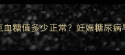 孕期血糖管理必看睡前10点血糖值多少正常妊娠糖尿病早期预警信号及保胎饮食方案