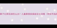 宝宝鼻子红肿流涕怎么办儿童鼻部疾病就诊全攻略附挂号指南