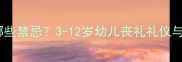 宝宝参加葬礼有哪些禁忌3-12岁幼儿丧礼礼仪与情感教育全指南