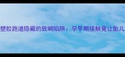 准妈妈必看塑胶跑道隐藏的致畸陷阱孕早期接触竟让胎儿发育迟缓30