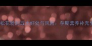 孕妇吃松花粉的五大好处与风险孕期营养补充全攻略