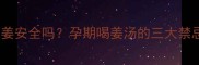 孕妇喝可乐煲姜安全吗孕期喝姜汤的三大禁忌与科学建议
