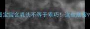 新手妈妈必看宝宝含乳头不等于乖巧这些危害90家长不知道