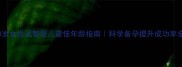 25-40岁女性试管婴儿最佳年龄指南科学备孕提升成功率全攻略
