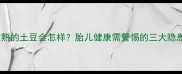 孕妇吃了没煮熟的土豆会怎样胎儿健康需警惕的三大隐患及应对措施