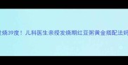 小孩突然发烧39度儿科医生亲授发烧期红豆粥黄金搭配法妈妈必收藏