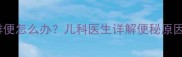 2个月宝宝5天未排便怎么办儿科医生详解便秘原因与紧急处理指南