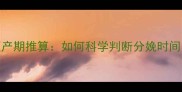 预产期推算如何科学判断分娩时间