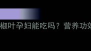 孕期营养新选择花椒叶孕妇能吃吗营养功效与食用禁忌全指南